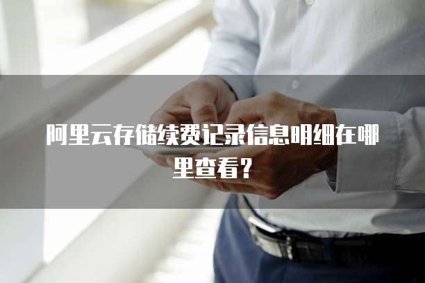 阿里云存储续费记录信息明细在哪里查看?