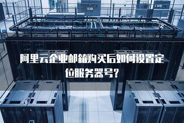 阿里云企业邮箱购买后如何设置定位服务器号?