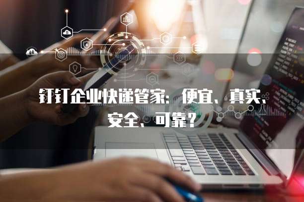 钉钉企业快递管家:便宜、真实、安全、可靠?