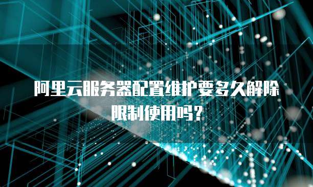 阿里云服务器配置维护要多久解除限制使用吗?