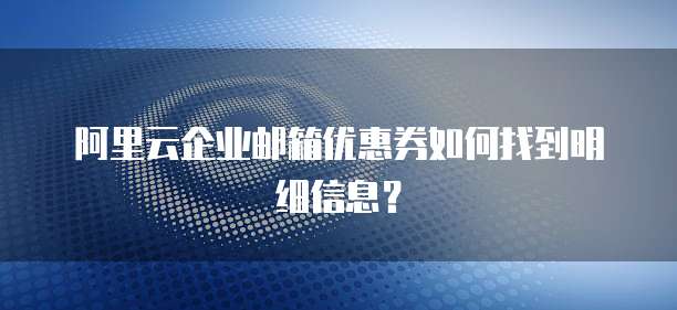 阿里云企业邮箱优惠券如何找到明细信息?
