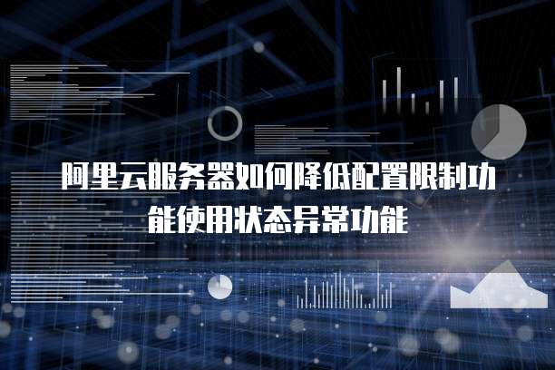 阿里云服务器如何降低配置限制功能使用状态异常功能