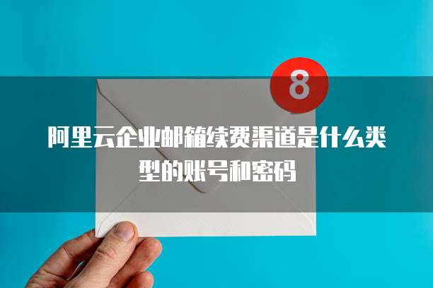 阿里云企业邮箱续费渠道是什么类型的账号和密码