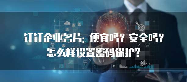 钉钉企业名片: 便宜吗?安全吗?怎么样设置密码保护?