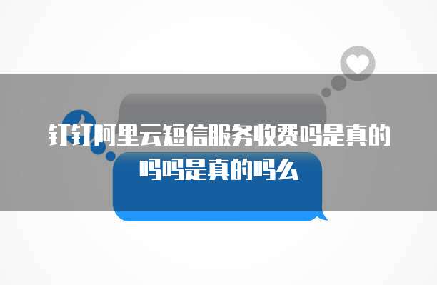 钉钉阿里云短信服务收费吗是真的吗吗是真的吗么
