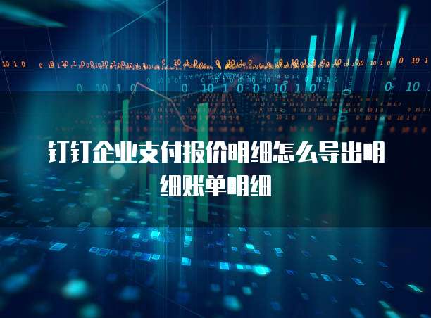 钉钉企业支付报价明细怎么导出明细账单明细