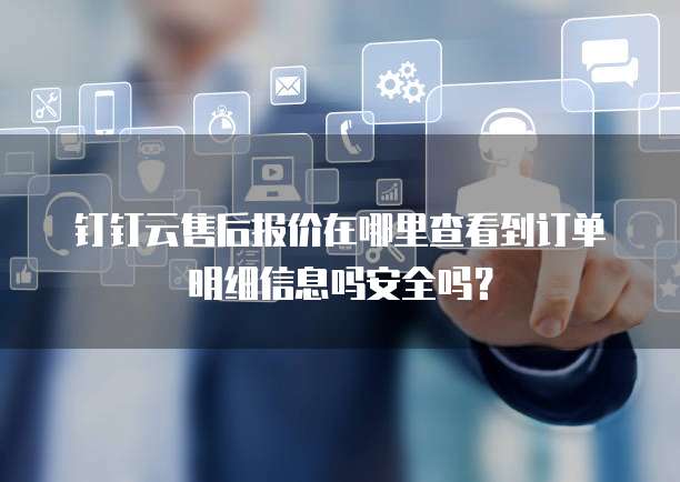 钉钉云售后报价在哪里查看到订单明细信息吗安全吗?