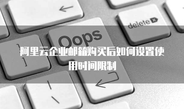 阿里云企业邮箱购买后如何设置使用时间限制