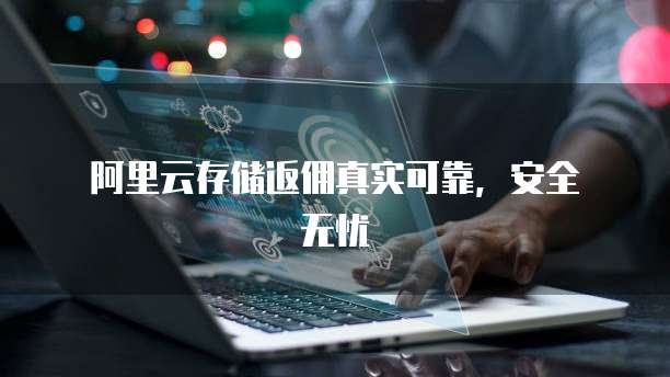 阿里云存储返佣真实可靠,安全无忧