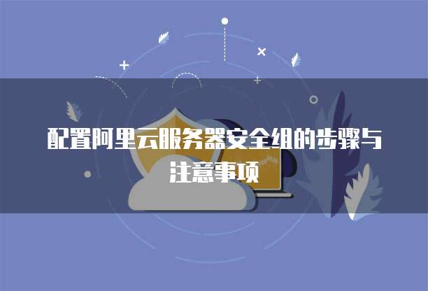 配置阿里云服务器安全组的步骤与注意事项