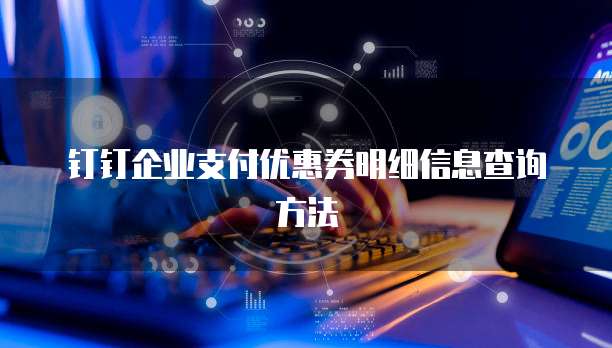 钉钉企业支付优惠券明细信息查询方法