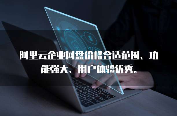阿里云企业网盘价格合适范围、功能强大、用户体验优秀。