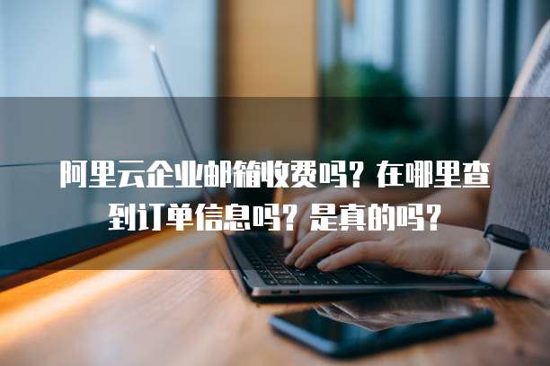 阿里云企业邮箱收费吗?在哪里查到订单信息吗?是真的吗?