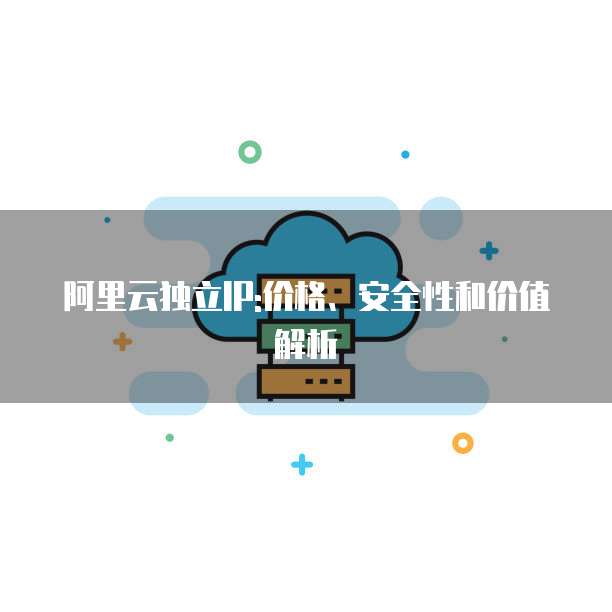 阿里云独立IP:价格、安全性和价值解析