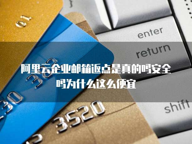 阿里云企业邮箱返点是真的吗安全吗为什么这么便宜