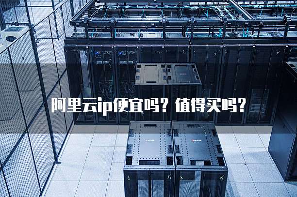 阿里云ip便宜吗？值得买吗？