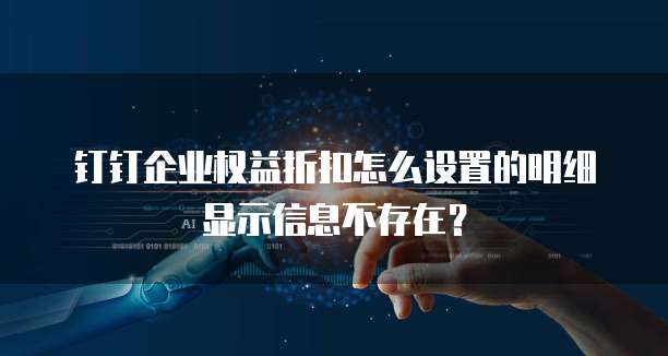 钉钉企业权益折扣怎么设置的明细显示信息不存在？