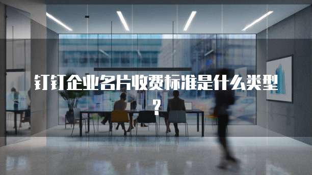 钉钉企业名片收费标准是什么类型?