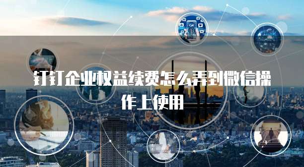 钉钉企业权益续费怎么弄到微信操作上使用
