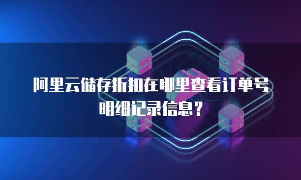 阿里云储存折扣在哪里查看订单号明细记录信息?
