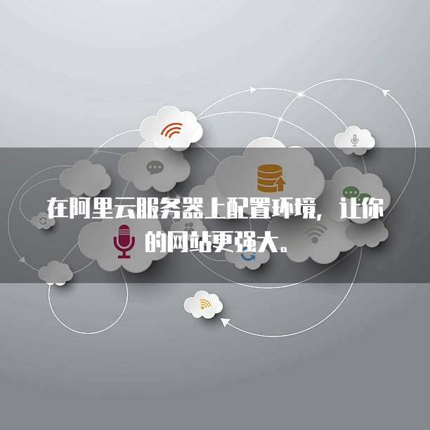 在阿里云服务器上配置环境,让你的网站更强大。
