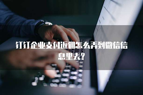 钉钉企业支付返佣怎么弄到微信信息里去?