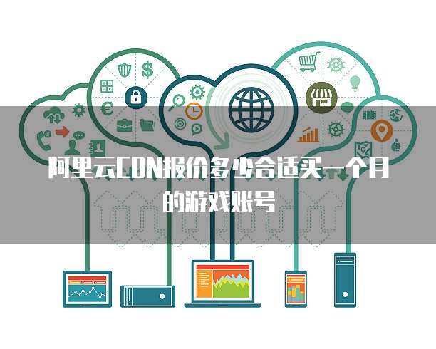 阿里云CDN报价多少合适买一个月的游戏账号