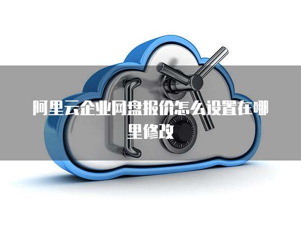 阿里云企业网盘报价怎么设置在哪里修改