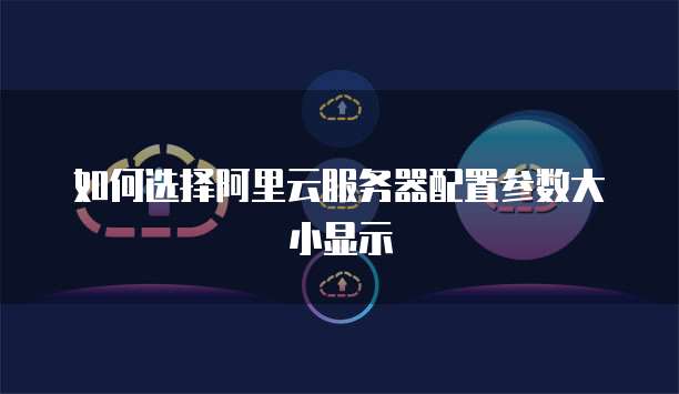 如何选择阿里云服务器配置参数大小显示