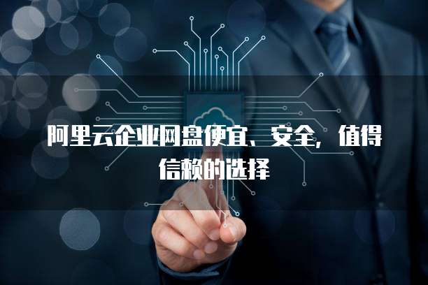 阿里云企业网盘便宜、安全,值得信赖的选择