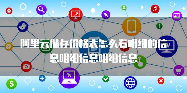 阿里云储存价格表怎么看明细的信息明细信息明细信息