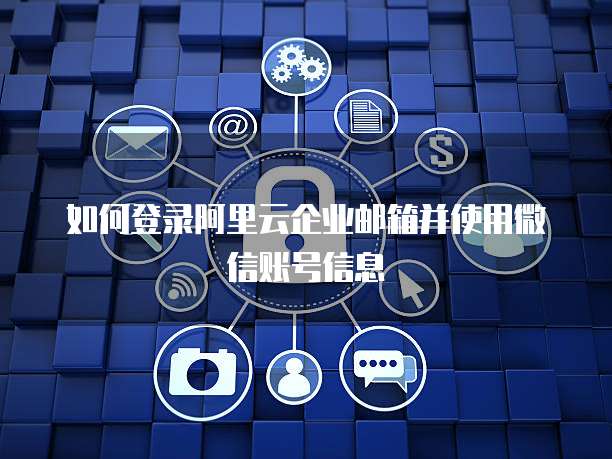 如何登录阿里云企业邮箱并使用微信账号信息