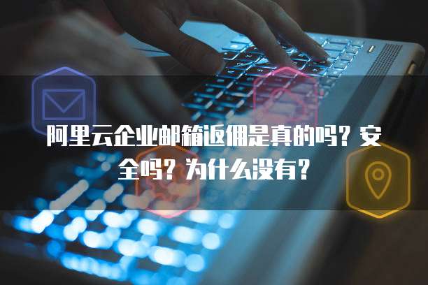 阿里云企业邮箱返佣是真的吗?安全吗?为什么没有?