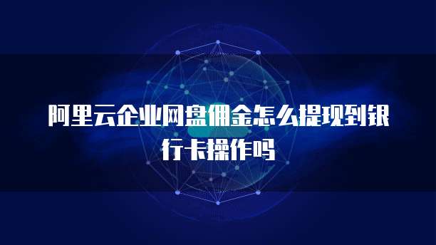 阿里云企业网盘佣金怎么提现到银行卡操作吗