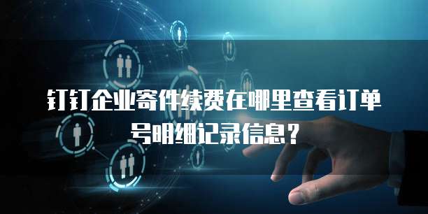钉钉企业寄件续费在哪里查看订单号明细记录信息?