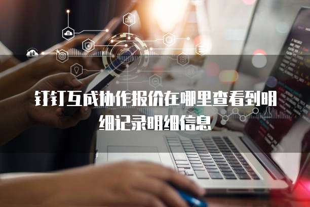 钉钉互成协作报价在哪里查看到明细记录明细信息