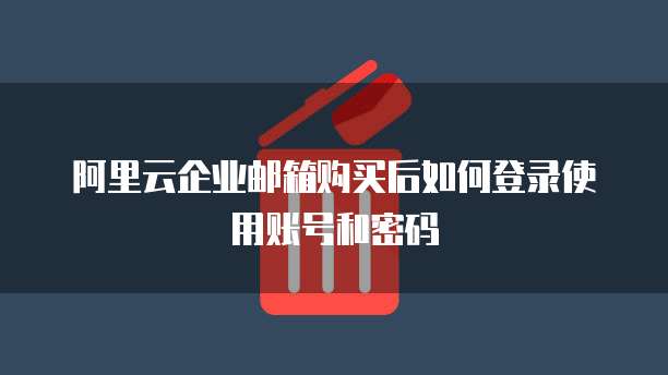 阿里云企业邮箱购买后如何登录使用账号和密码
