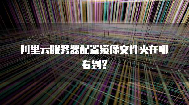阿里云服务器配置镜像文件夹在哪看到?