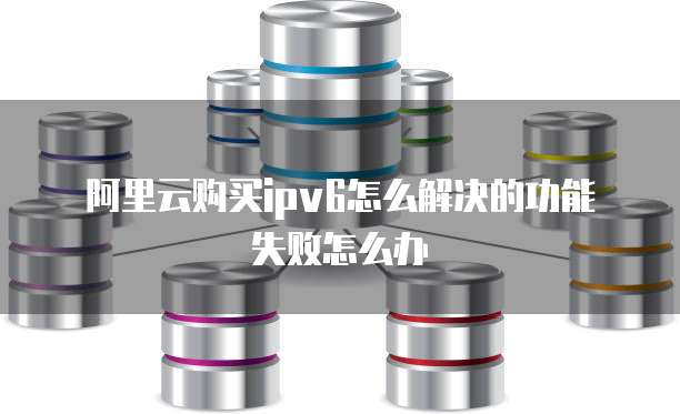 阿里云购买ipv6怎么解决的功能失败怎么办