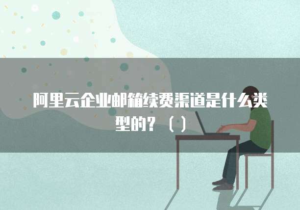 阿里云企业邮箱续费渠道是什么类型的?()