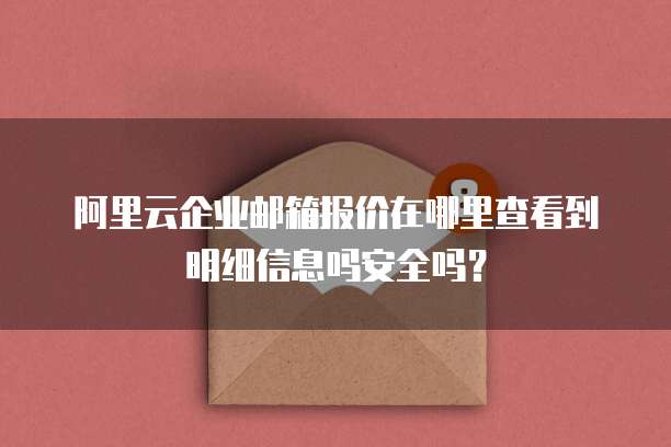 阿里云企业邮箱报价在哪里查看到明细信息吗安全吗?