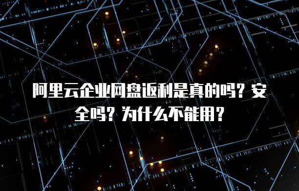 阿里云企业网盘返利是真的吗?安全吗?为什么不能用?