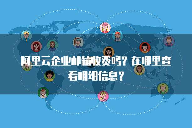 阿里云企业邮箱收费吗?在哪里查看明细信息?