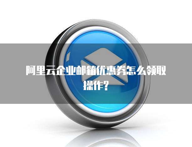 阿里云企业邮箱优惠券怎么领取操作?
