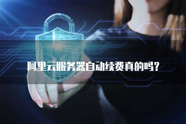 阿里云服务器自动续费真的吗?