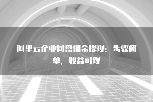 阿里云企业网盘佣金提现:步骤简单,收益可观