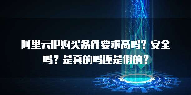 阿里云IP购买条件要求高吗?安全吗?是真的吗还是假的?
