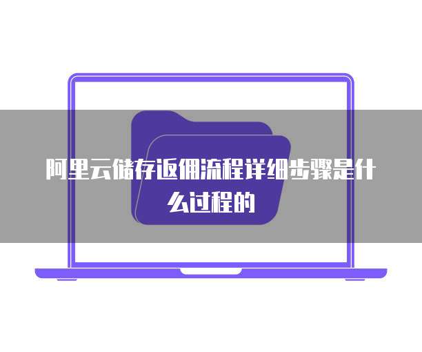 阿里云储存返佣流程详细步骤是什么过程的