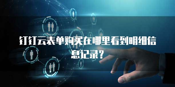 钉钉云表单购买在哪里看到明细信息记录?