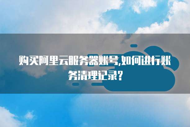 购买阿里云服务器账号,如何进行账务清理记录?